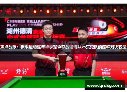 焦点战报：极限运动嘉年华季军争夺战淄博队vs东莞队的巅峰对决较量