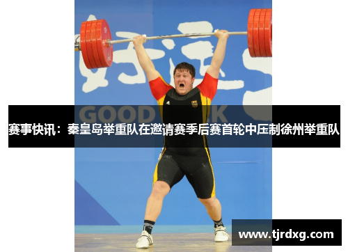 赛事快讯：秦皇岛举重队在邀请赛季后赛首轮中压制徐州举重队