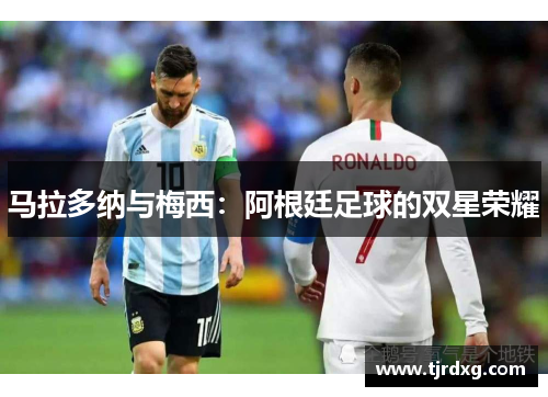 马拉多纳与梅西：阿根廷足球的双星荣耀