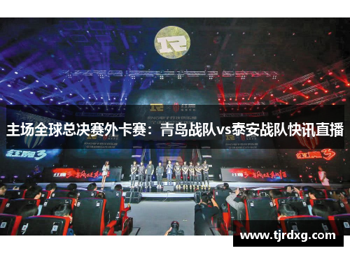 主场全球总决赛外卡赛：青岛战队vs泰安战队快讯直播