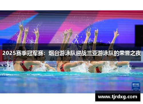 2025赛季冠军赛：烟台游泳队迎战三亚游泳队的荣誉之夜