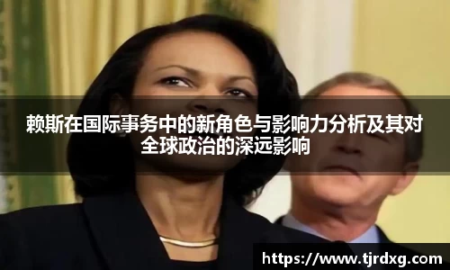 赖斯在国际事务中的新角色与影响力分析及其对全球政治的深远影响